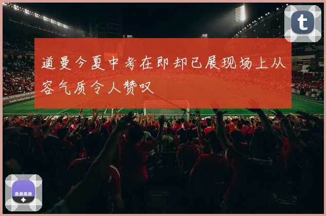 道曼今夏中考在即却已展现场上从容气质令人赞叹