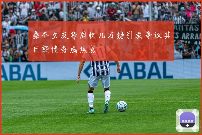 桑乔女友每周收几万镑引发争议其巨额债务成焦点
