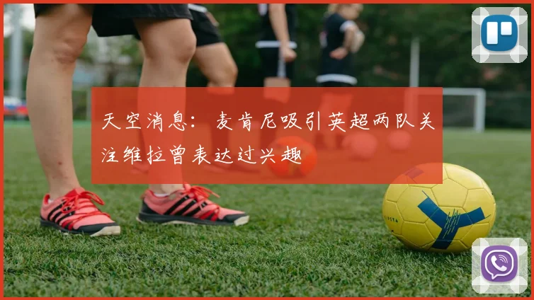 天空消息：麦肯尼吸引英超两队关注维拉曾表达过兴趣