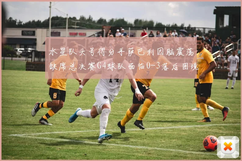 水星队头号得分手萨巴利因脑震荡缺席总决赛G4球队面临0-3落后困境