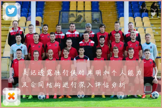 美记透露独行侠对库明加个人能力及合同结构进行深入评估分析