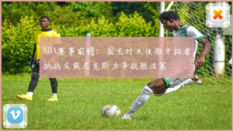 NBA赛事前瞻：国王对决快船开拓者挑战灰熊尼克斯力争战胜活塞