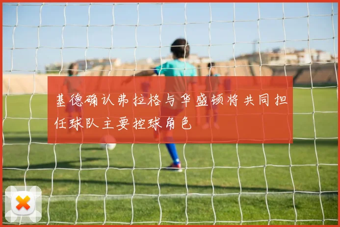 基德确认弗拉格与华盛顿将共同担任球队主要控球角色