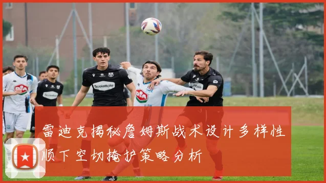 雷迪克揭秘詹姆斯战术设计多样性顺下空切掩护策略分析