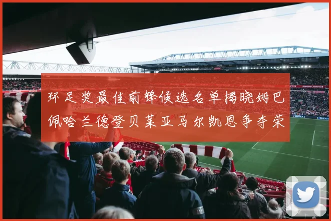 环足奖最佳前锋候选名单揭晓姆巴佩哈兰德登贝莱亚马尔凯恩争夺荣誉