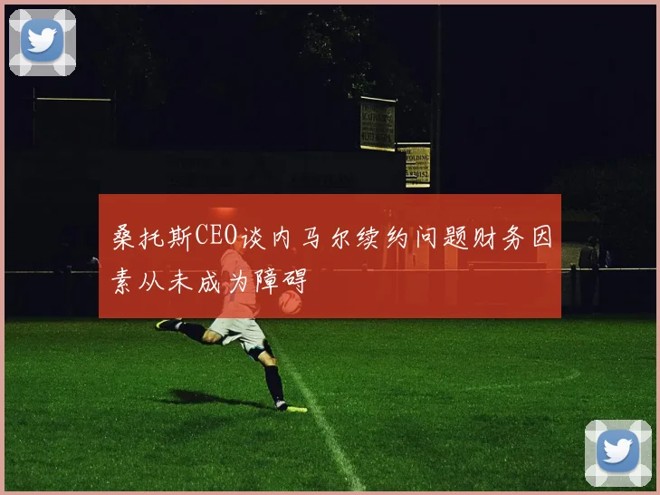 桑托斯CEO谈内马尔续约问题财务因素从未成为障碍