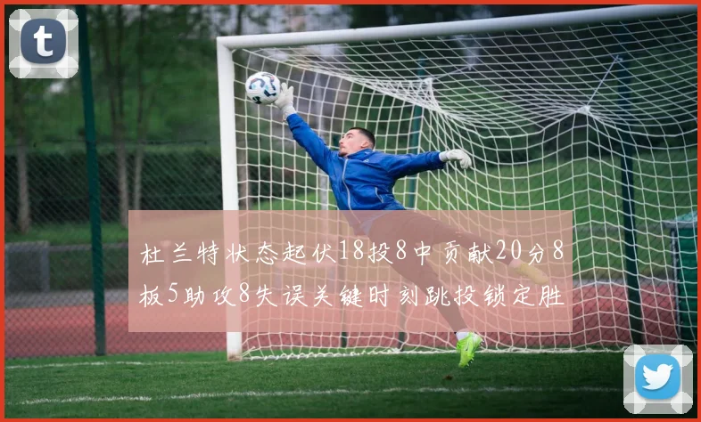 杜兰特状态起伏18投8中贡献20分8板5助攻8失误关键时刻跳投锁定胜局