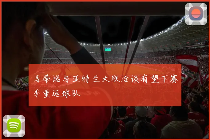 马蒂诺与亚特兰大联洽谈有望下赛季重返球队