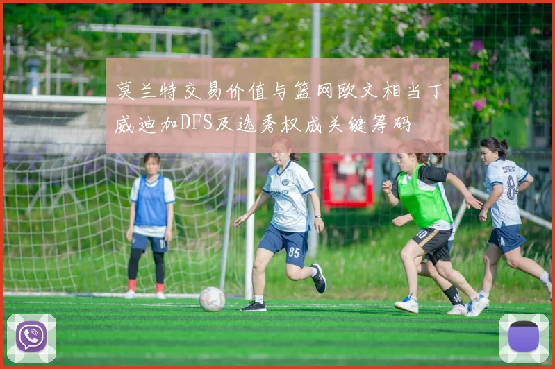 莫兰特交易价值与篮网欧文相当丁威迪加DFS及选秀权成关键筹码