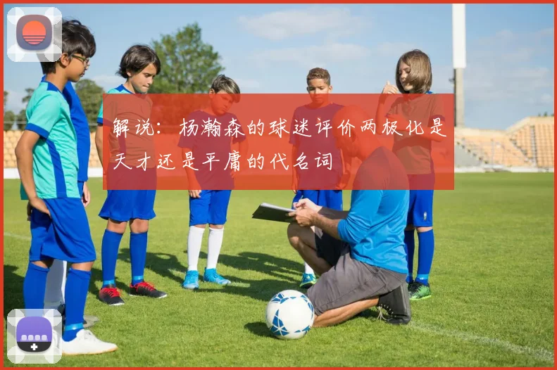 解说：杨瀚森的球迷评价两极化是天才还是平庸的代名词