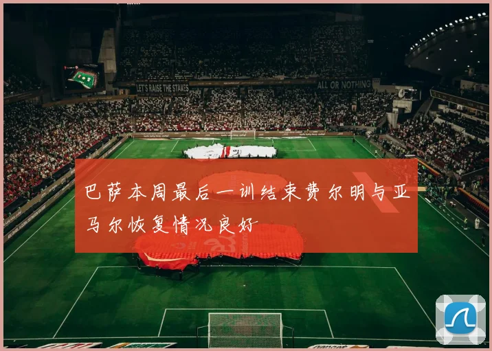 巴萨本周最后一训结束费尔明与亚马尔恢复情况良好