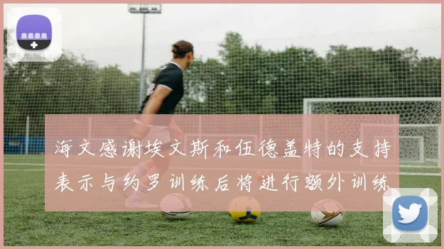 海文感谢埃文斯和伍德盖特的支持表示与约罗训练后将进行额外训练