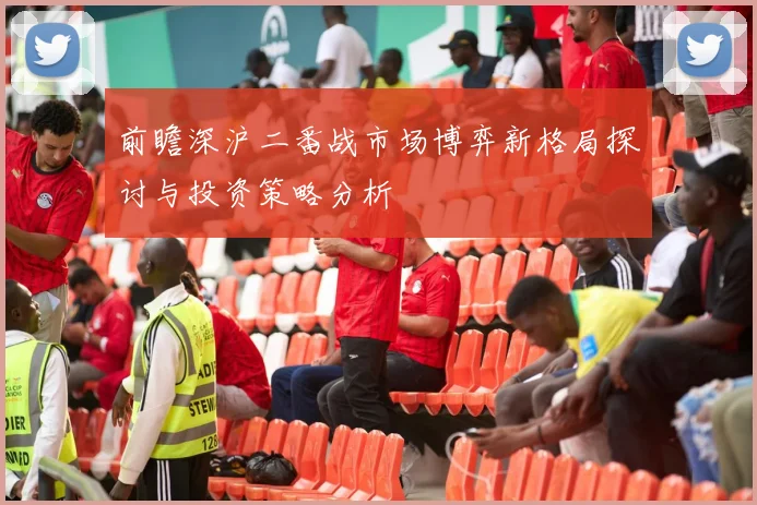 前瞻深沪二番战市场博弈新格局探讨与投资策略分析
