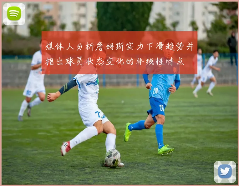 媒体人分析詹姆斯实力下滑趋势并指出球员状态变化的非线性特点