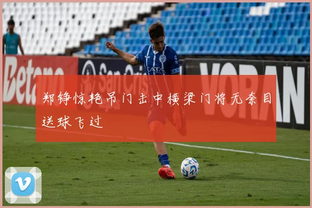 郑铮惊艳吊门击中横梁门将无奈目送球飞过