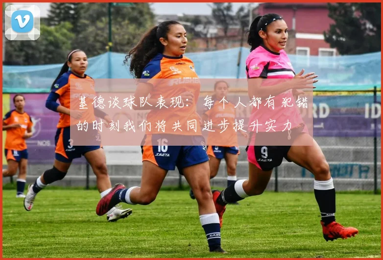 基德谈球队表现：每个人都有犯错的时刻我们将共同进步提升实力
