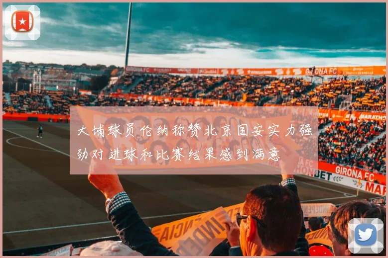 大埔球员伦纳称赞北京国安实力强劲对进球和比赛结果感到满意