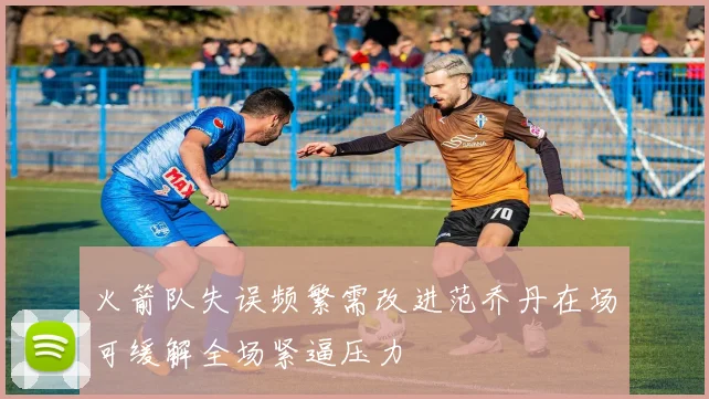 火箭队失误频繁需改进范乔丹在场可缓解全场紧逼压力