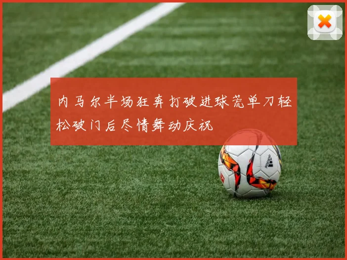 内马尔半场狂奔打破进球荒单刀轻松破门后尽情舞动庆祝