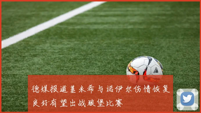德媒报道基米希与诺伊尔伤情恢复良好有望出战狼堡比赛