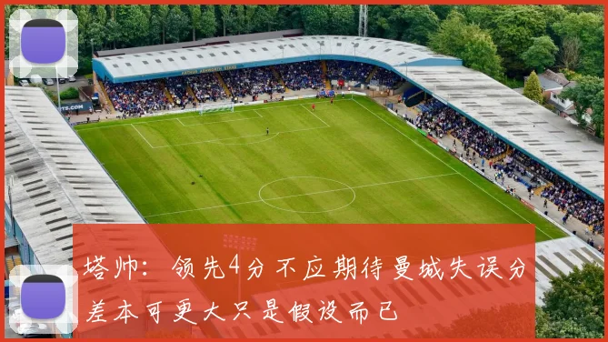 塔帅：领先4分不应期待曼城失误分差本可更大只是假设而已