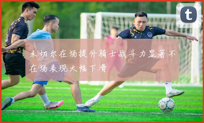 米切尔在场提升骑士战斗力显著不在场表现大幅下滑