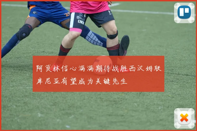 阿莫林信心满满期待战胜西汉姆联库尼亚有望成为关键先生