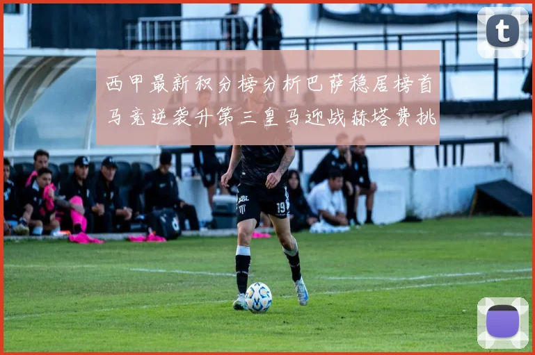 西甲最新积分榜分析巴萨稳居榜首马竞逆袭升第三皇马迎战赫塔费挑战